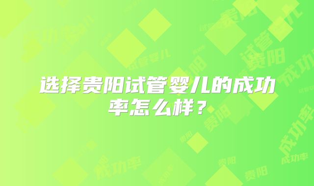 选择贵阳试管婴儿的成功率怎么样?