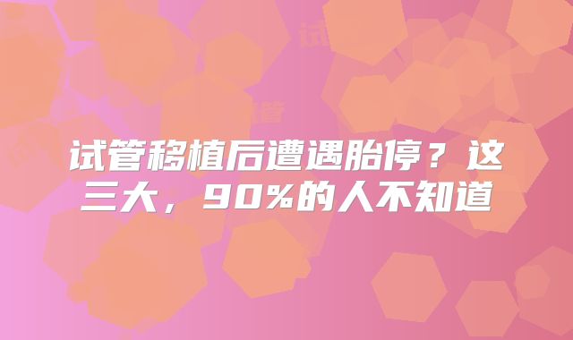 试管移植后遭遇胎停？这三大，90%的人不知道