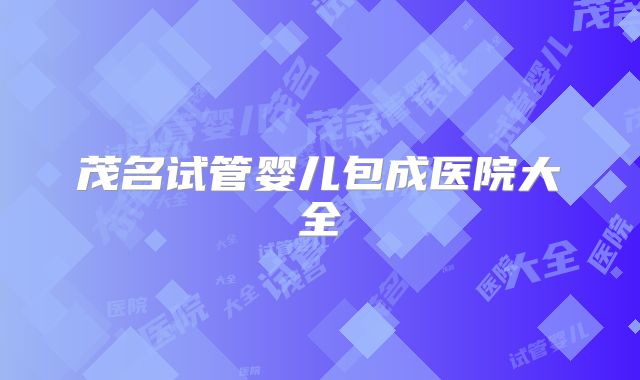 茂名试管婴儿包成医院大全
