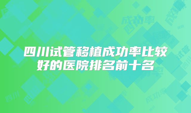 四川试管移植成功率比较好的医院排名前十名