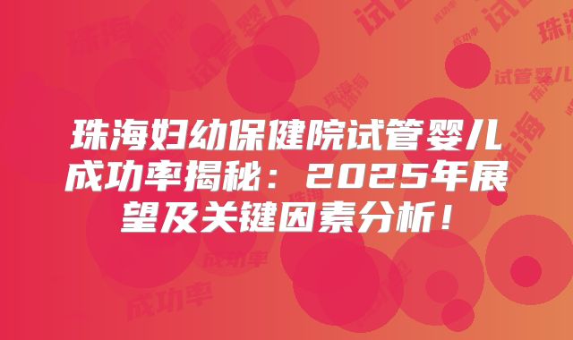珠海妇幼保健院试管婴儿成功率揭秘：2025年展望及关键因素分析！
