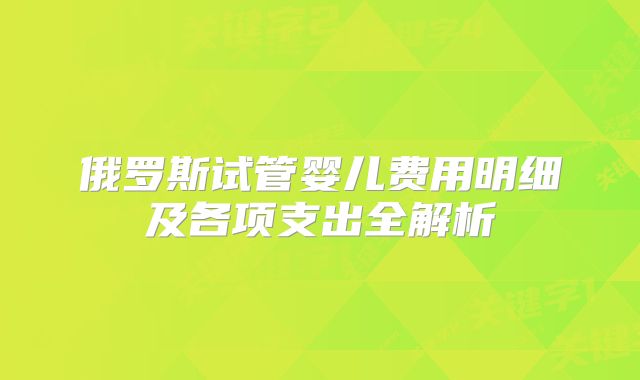 俄罗斯试管婴儿费用明细及各项支出全解析