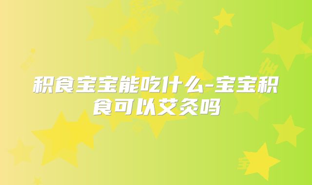 积食宝宝能吃什么-宝宝积食可以艾灸吗
