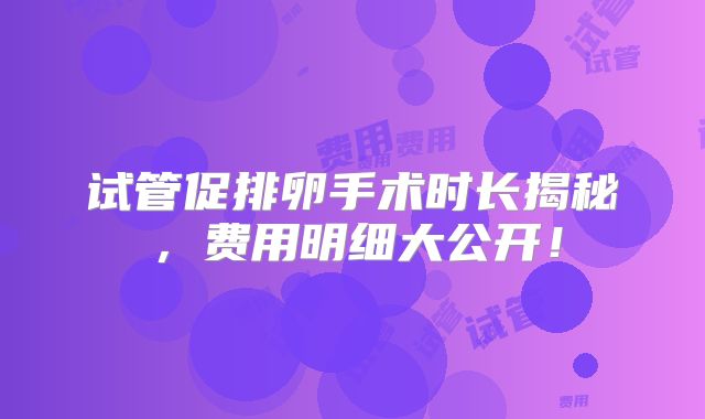 试管促排卵手术时长揭秘，费用明细大公开！