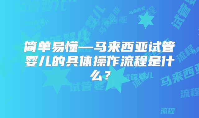简单易懂—马来西亚试管婴儿的具体操作流程是什么？