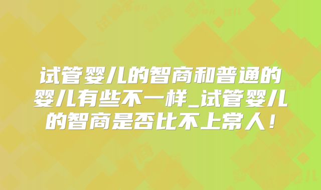 试管婴儿的智商和普通的婴儿有些不一样_试管婴儿的智商是否比不上常人!
