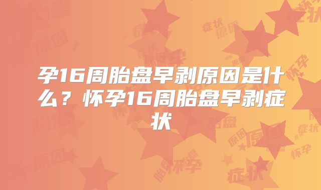 孕16周胎盘早剥原因是什么？怀孕16周胎盘早剥症状