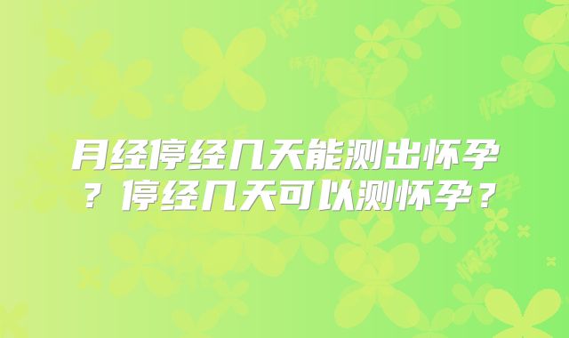 月经停经几天能测出怀孕?停经几天可以测怀孕?