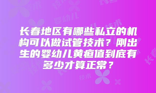 长春地区有哪些私立的机构可以做试管技术？刚出生的婴幼儿黄疸值到底有多少才算正常？