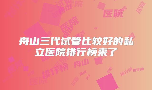 舟山三代试管比较好的私立医院排行榜来了