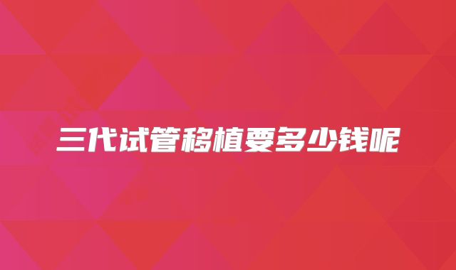 三代试管移植要多少钱呢