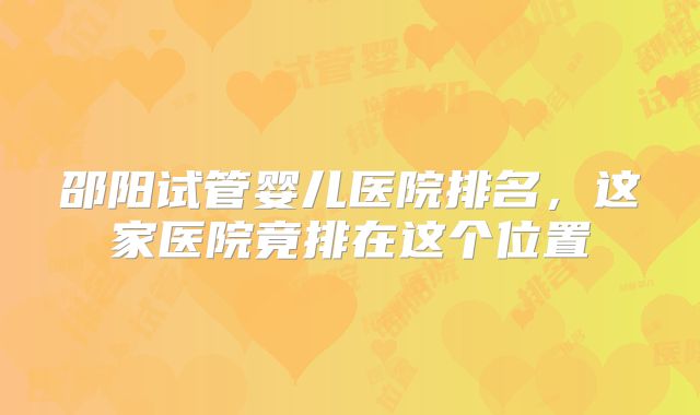 邵阳试管婴儿医院排名，这家医院竟排在这个位置