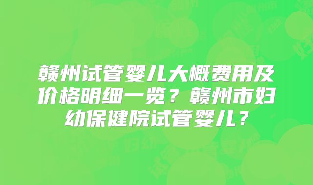 赣州试管婴儿大概费用及价格明细一览？赣州市妇幼保健院试管婴儿？