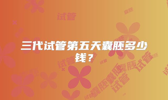 三代试管第五天囊胚多少钱?