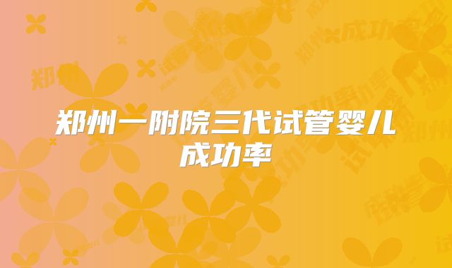 郑州一附院三代试管婴儿成功率