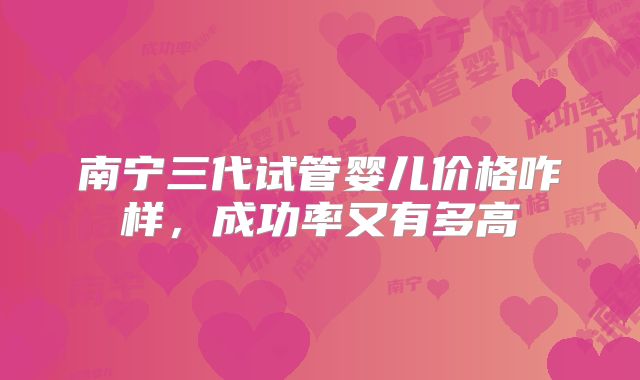 南宁三代试管婴儿价格咋样，成功率又有多高