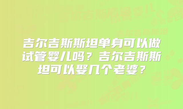 吉尔吉斯斯坦单身可以做试管婴儿吗？吉尔吉斯斯坦可以娶几个老婆？