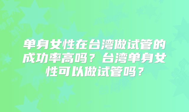 单身女性在台湾做试管的成功率高吗?台湾单身女性可以做试管吗?