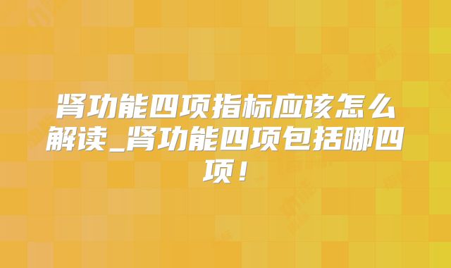 肾功能四项指标应该怎么解读_肾功能四项包括哪四项！