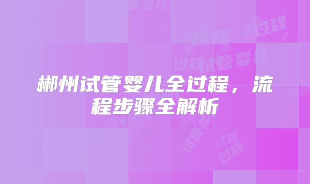 郴州试管婴儿全过程，流程步骤全解析