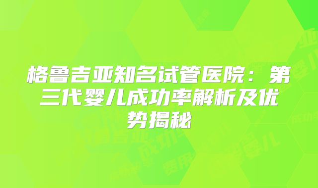 格鲁吉亚知名试管医院：第三代婴儿成功率解析及优势揭秘