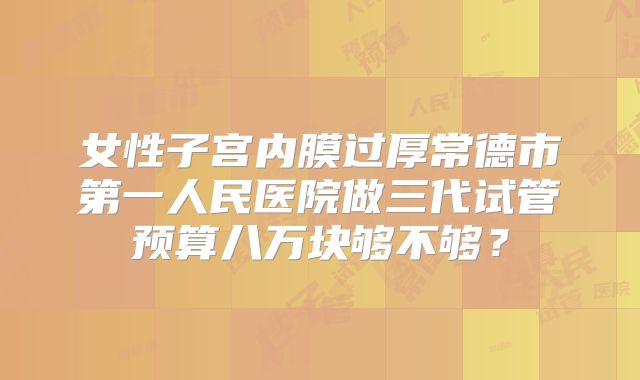 女性子宫内膜过厚常德市第一人民医院做三代试管预算八万块够不够?