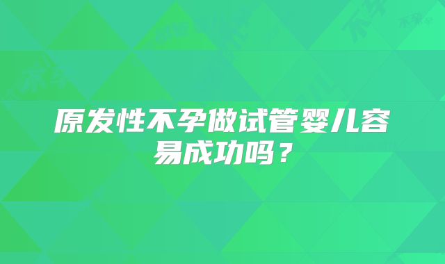 原发性不孕做试管婴儿容易成功吗？