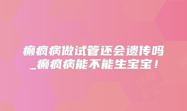 癫疯病做试管还会遗传吗_癫疯病能不能生宝宝！