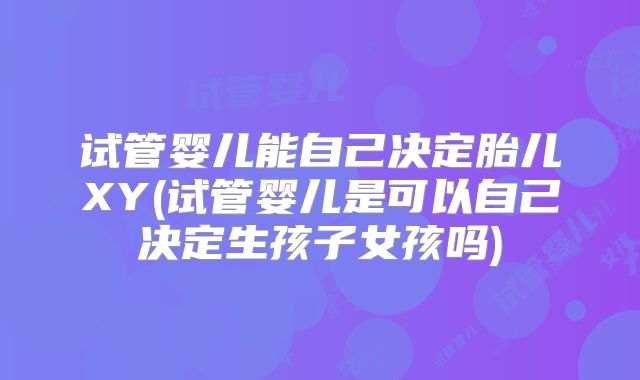 试管婴儿能自己决定胎儿XY(试管婴儿是可以自己决定生孩子女孩吗)
