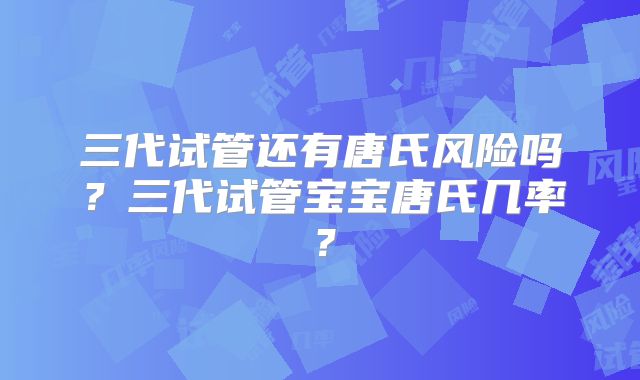 三代试管还有唐氏风险吗？三代试管宝宝唐氏几率？