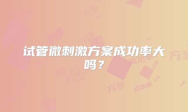 试管微刺激方案成功率大吗？