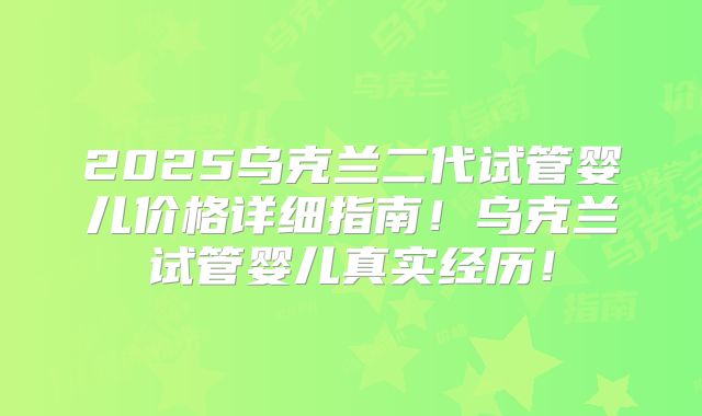 2025乌克兰二代试管婴儿价格详细指南!乌克兰试管婴儿真实经历!