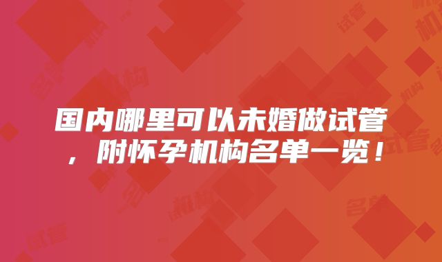 国内哪里可以未婚做试管，附怀孕机构名单一览！