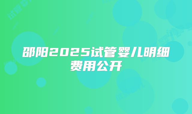 邵阳2025试管婴儿明细费用公开
