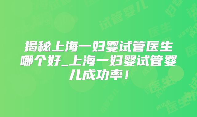 揭秘上海一妇婴试管医生哪个好_上海一妇婴试管婴儿成功率!