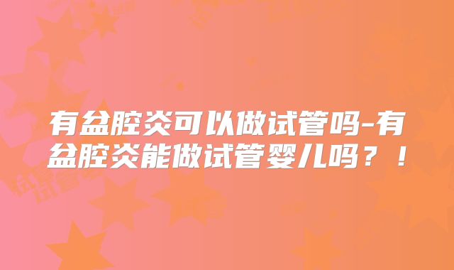 有盆腔炎可以做试管吗-有盆腔炎能做试管婴儿吗？！