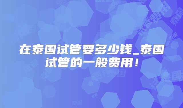 在泰国试管要多少钱_泰国试管的一般费用!