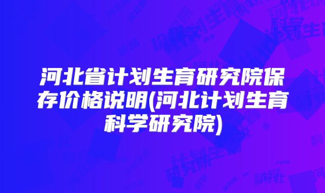 河北省计划生育研究院保存价格说明(河北计划生育科学研究院)