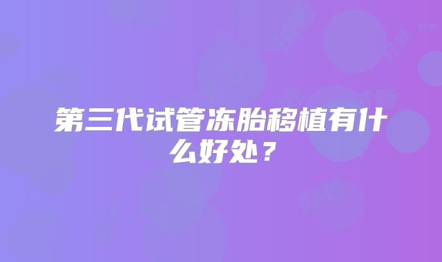 第三代试管冻胎移植有什么好处？