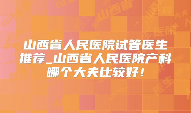 山西省人民医院试管医生推荐_山西省人民医院产科哪个大夫比较好！