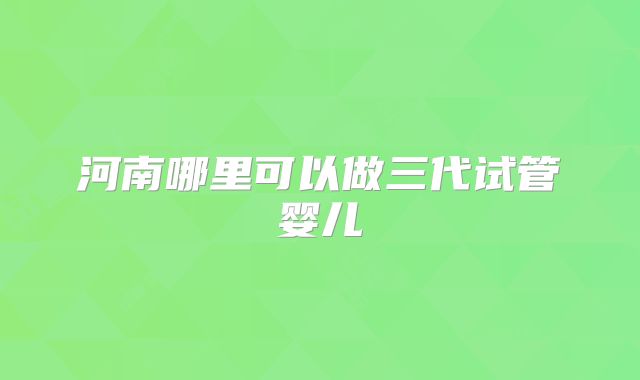 河南哪里可以做三代试管婴儿