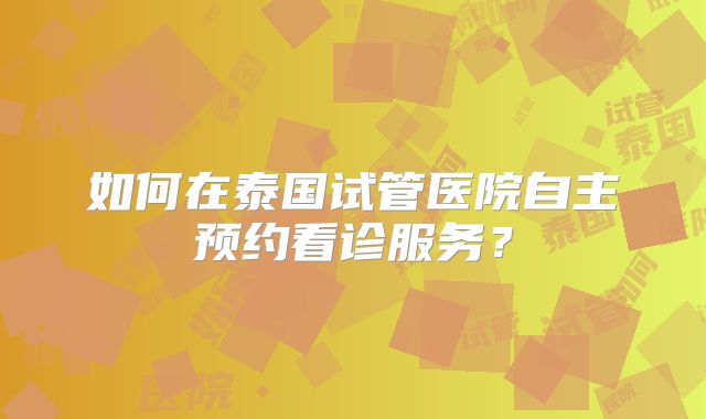 如何在泰国试管医院自主预约看诊服务？
