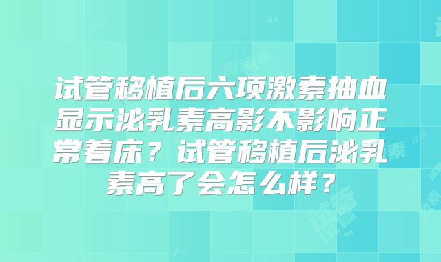 试管移植后六项激素抽血显示泌乳素高影不影响正常着床？试管移植后泌乳素高了会怎么样？