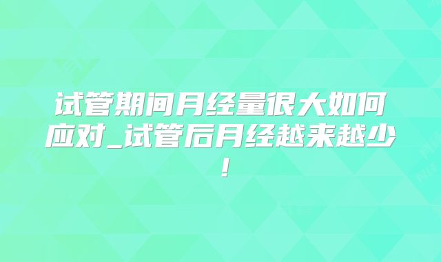 试管期间月经量很大如何应对_试管后月经越来越少!