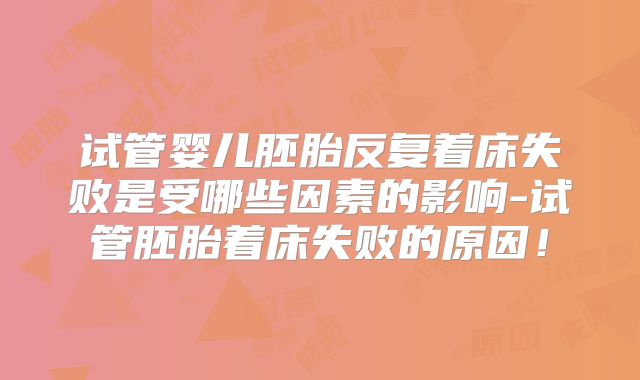 试管婴儿胚胎反复着床失败是受哪些因素的影响-试管胚胎着床失败的原因！
