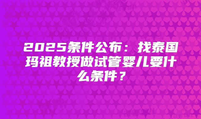 2025条件公布:找泰国玛祖教授做试管婴儿要什么条件?