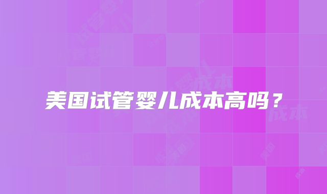 美国试管婴儿成本高吗？