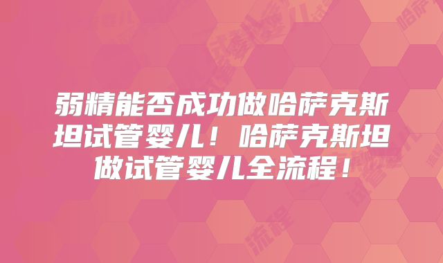 弱精能否成功做哈萨克斯坦试管婴儿！哈萨克斯坦做试管婴儿全流程！