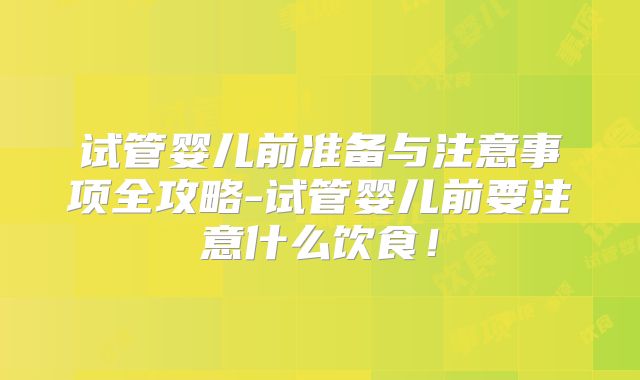 试管婴儿前准备与注意事项全攻略-试管婴儿前要注意什么饮食！