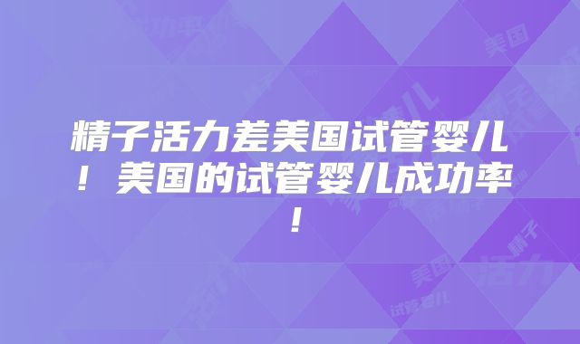 精子活力差美国试管婴儿！美国的试管婴儿成功率！